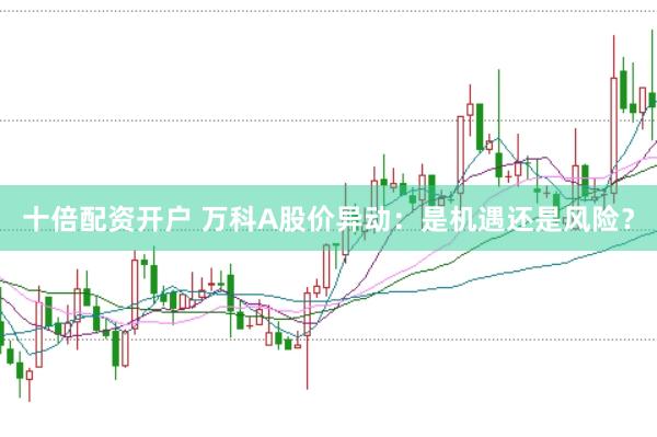 十倍配资开户 万科A股价异动：是机遇还是风险？