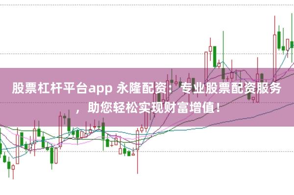 股票杠杆平台app 永隆配资：专业股票配资服务，助您轻松实现财富增值！