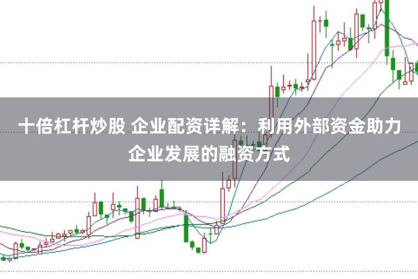 十倍杠杆炒股 企业配资详解：利用外部资金助力企业发展的融资方式
