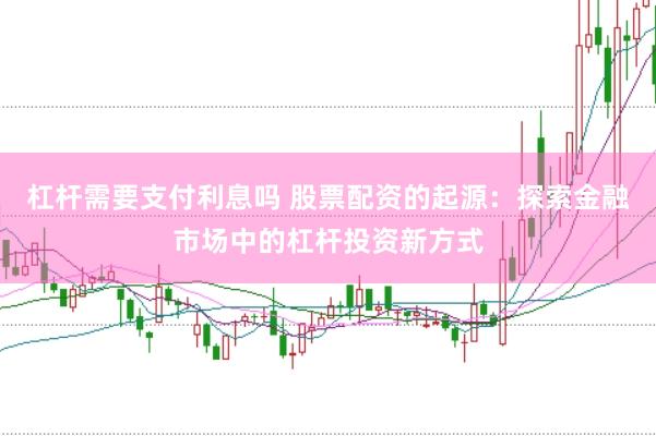 杠杆需要支付利息吗 股票配资的起源：探索金融市场中的杠杆投资新方式