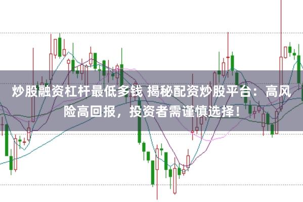 炒股融资杠杆最低多钱 揭秘配资炒股平台：高风险高回报，投资者需谨慎选择！