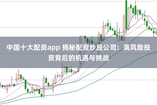中国十大配资app 揭秘配资炒股公司：高风险投资背后的机遇与挑战