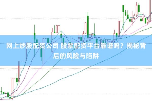网上炒股配资公司 股票配资平台靠谱吗？揭秘背后的风险与陷阱