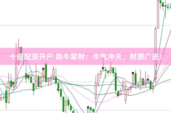 十倍配资开户 犇牛聚财：牛气冲天，财源广进！