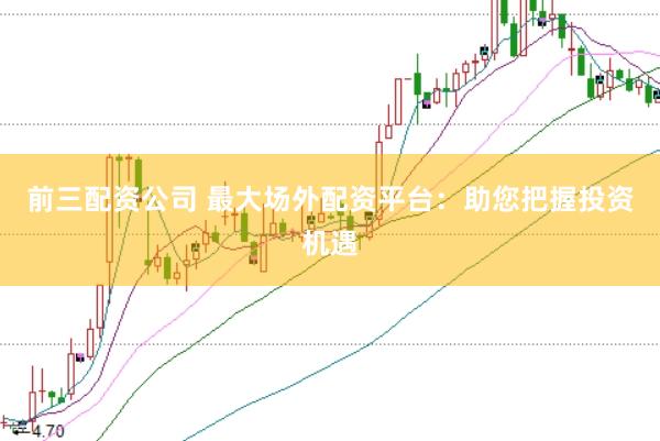 前三配资公司 最大场外配资平台：助您把握投资机遇