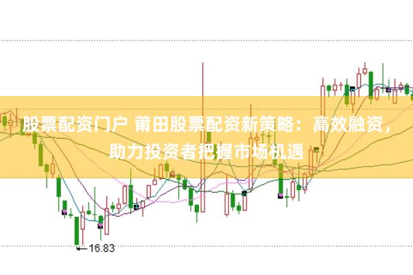 股票配资门户 莆田股票配资新策略：高效融资，助力投资者把握市场机遇