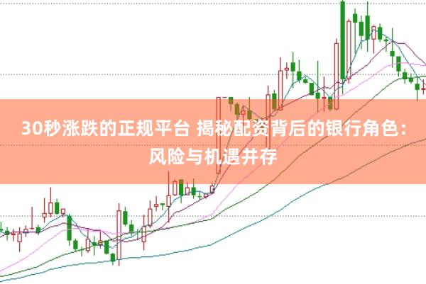 30秒涨跌的正规平台 揭秘配资背后的银行角色：风险与机遇并存