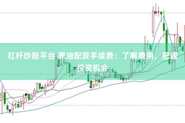 杠杆炒股平台 原油配资手续费：了解费用，把握投资机会