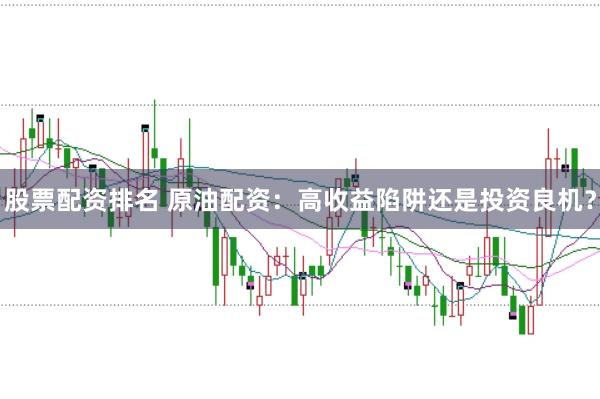 股票配资排名 原油配资：高收益陷阱还是投资良机？