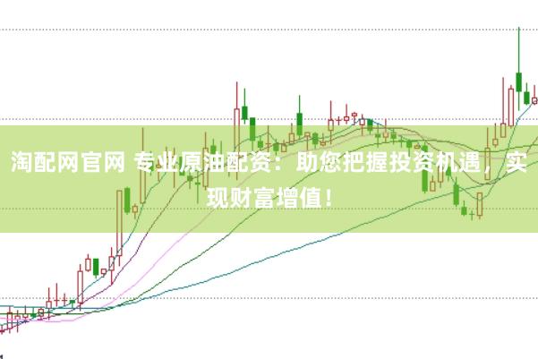 淘配网官网 专业原油配资：助您把握投资机遇，实现财富增值！