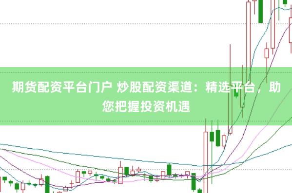期货配资平台门户 炒股配资渠道：精选平台，助您把握投资机遇