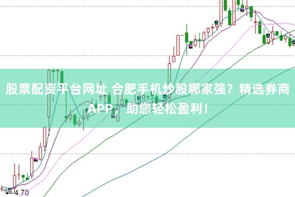 股票配资平台网址 合肥手机炒股哪家强？精选券商APP，助您轻松盈利！