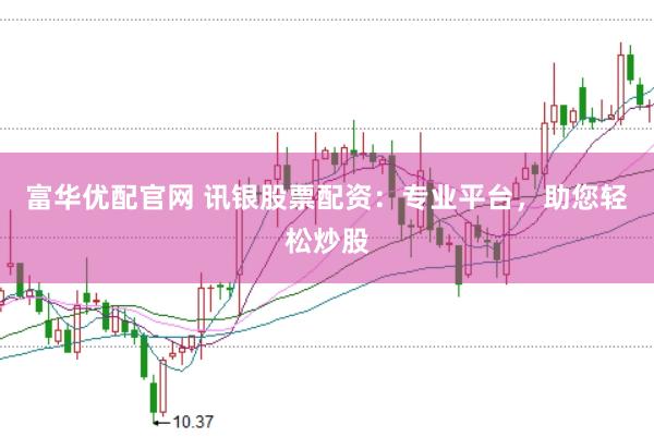 富华优配官网 讯银股票配资：专业平台，助您轻松炒股
