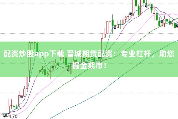 配资炒股app下载 晋城期货配资：专业杠杆，助您掘金期市！