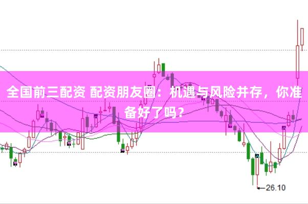 全国前三配资 配资朋友圈：机遇与风险并存，你准备好了吗？
