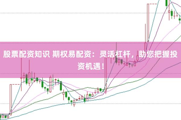 股票配资知识 期权易配资：灵活杠杆，助您把握投资机遇！