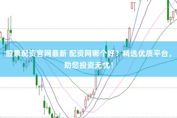股票配资官网最新 配资网哪个好？精选优质平台，助您投资无忧！