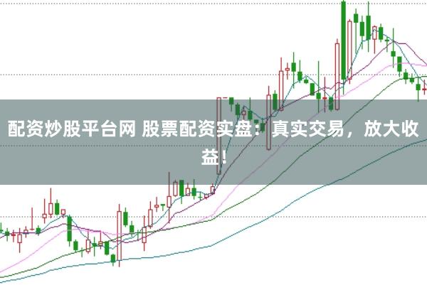 配资炒股平台网 股票配资实盘：真实交易，放大收益！