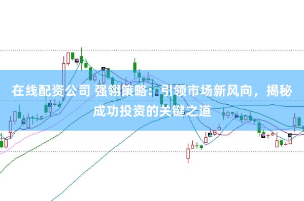 在线配资公司 强翎策略：引领市场新风向，揭秘成功投资的关键之道