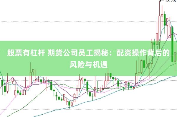 股票有杠杆 期货公司员工揭秘：配资操作背后的风险与机遇