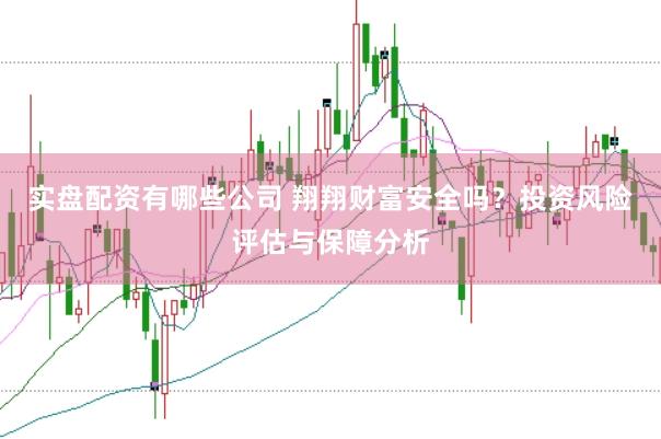 实盘配资有哪些公司 翔翔财富安全吗？投资风险评估与保障分析