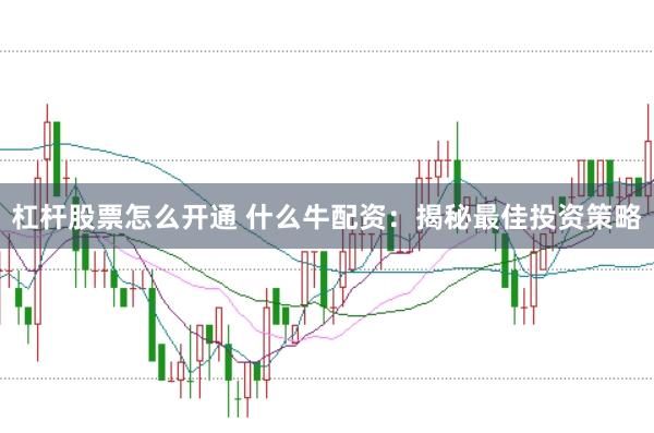 杠杆股票怎么开通 什么牛配资：揭秘最佳投资策略