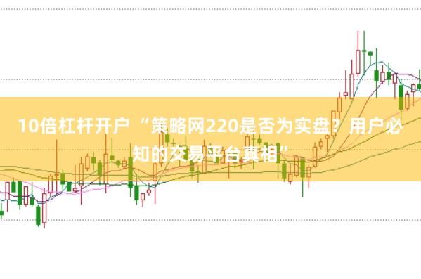 10倍杠杆开户 “策略网220是否为实盘？用户必知的交易平台真相”