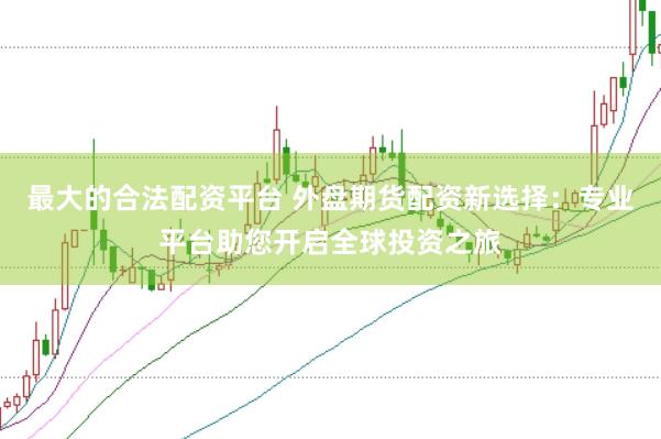 最大的合法配资平台 外盘期货配资新选择：专业平台助您开启全球投资之旅