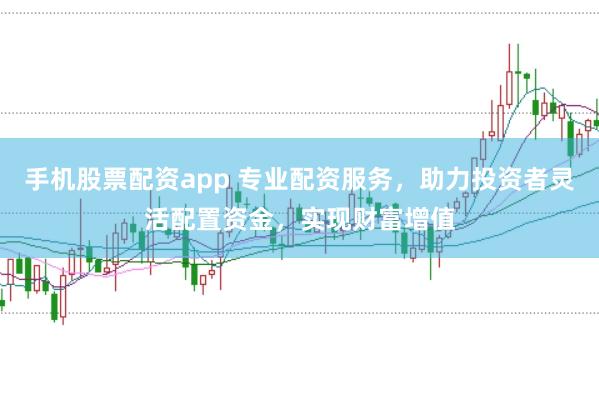 手机股票配资app 专业配资服务，助力投资者灵活配置资金，实现财富增值