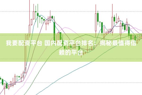 我要配资平台 国内配资平台排名：揭秘最值得信赖的平台