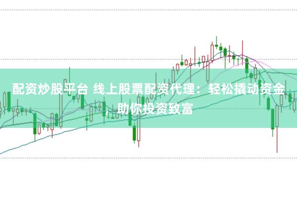 配资炒股平台 线上股票配资代理:轻松撬动资金,助你投资致富