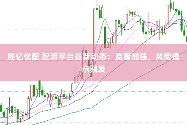 胜亿优配 配资平台最新动态：监管加强，风险提示频发