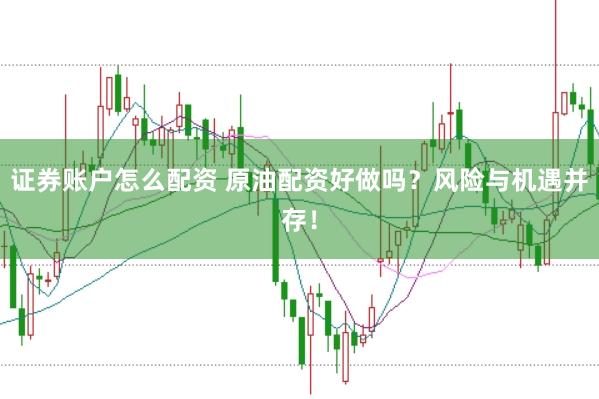 证券账户怎么配资 原油配资好做吗?风险与机遇并存!