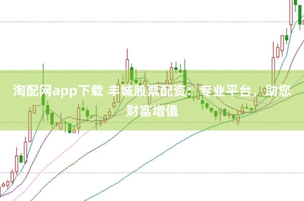 淘配网app下载 丰城股票配资：专业平台，助您财富增值