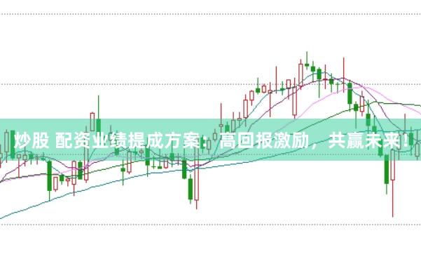炒股 配资业绩提成方案:高回报激励,共赢未来!