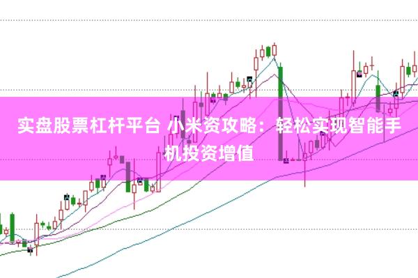 实盘股票杠杆平台 小米资攻略:轻松实现智能手机投资增值
