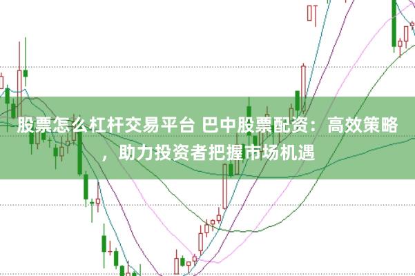 股票怎么杠杆交易平台 巴中股票配资：高效策略，助力投资者把握市场机遇