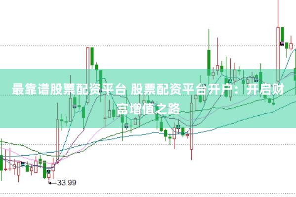 最靠谱股票配资平台 股票配资平台开户:开启财富增值之路
