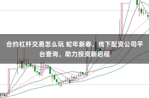 合约杠杆交易怎么玩 蛇年新春,线下配资公司平台查询,助力投资新启程