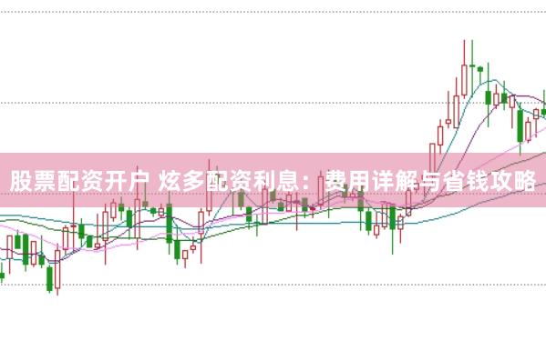 股票配资开户 炫多配资利息：费用详解与省钱攻略