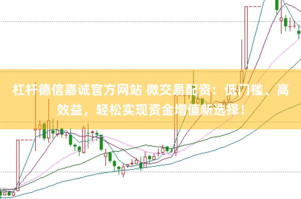杠杆德信嘉诚官方网站 微交易配资：低门槛、高效益，轻松实现资金增值新选择！
