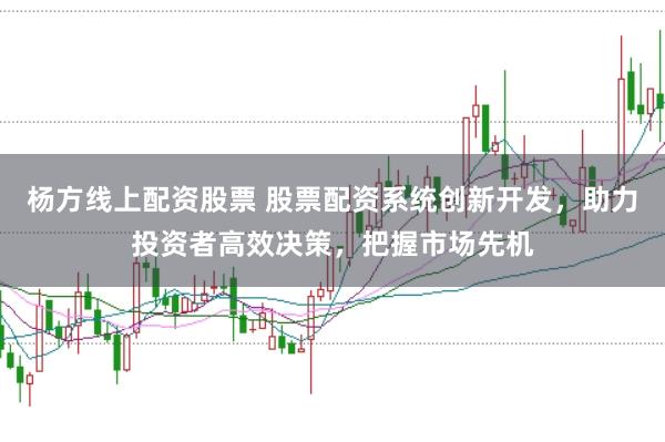 杨方线上配资股票 股票配资系统创新开发,助力投资者高效决策,把握市场先机