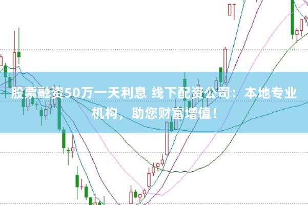 股票融资50万一天利息 线下配资公司:本地专业机构,助您财富增值!
