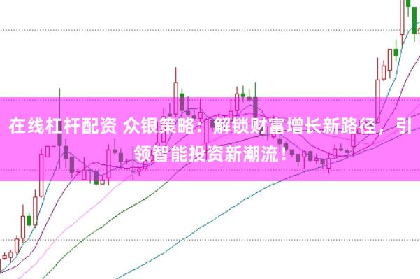 在线杠杆配资 众银策略:解锁财富增长新路径,引领智能投资新潮流!