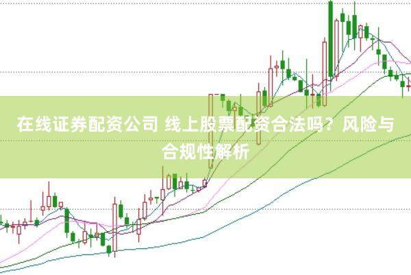 在线证券配资公司 线上股票配资合法吗？风险与合规性解析