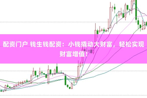 配资门户 钱生钱配资:小钱撬动大财富,轻松实现财富增值!
