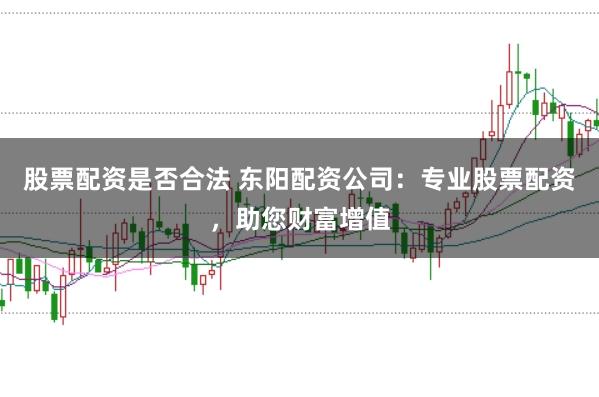 股票配资是否合法 东阳配资公司：专业股票配资，助您财富增值