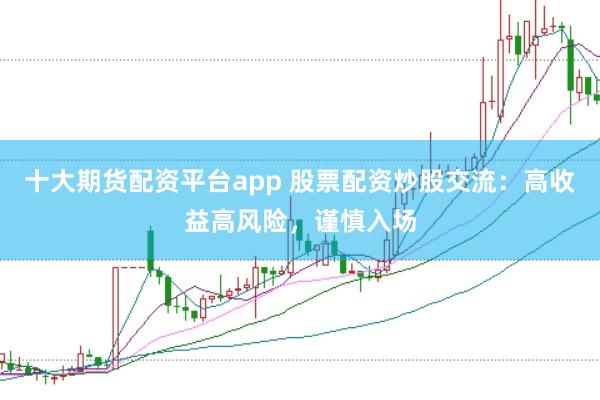 十大期货配资平台app 股票配资炒股交流:高收益高风险,谨慎入场