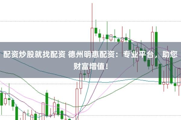 配资炒股就找配资 德州明惠配资：专业平台，助您财富增值！