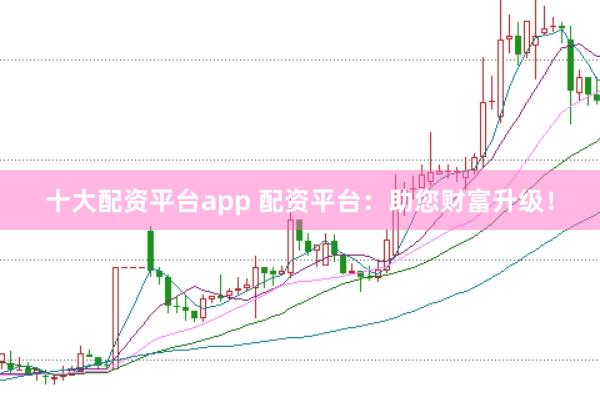 十大配资平台app 配资平台:助您财富升级!